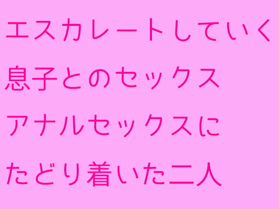 エスカレートしていく息子とのセックス アナルセックスにたどり着いた二人