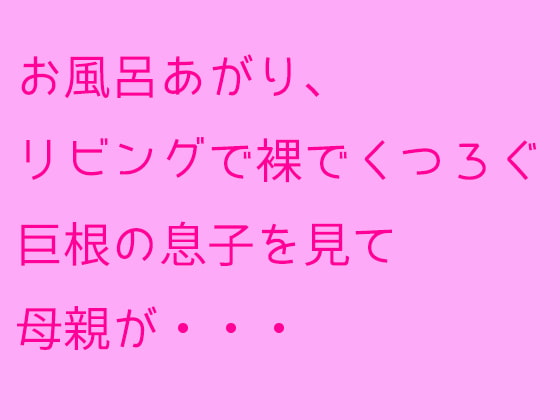 お風呂あがり、リビングで裸でくつろぐ巨根の息子を見て母親が・・・