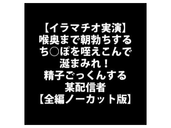 【イラマチオ実演】喉奥まで朝勃ちするち○ぽを咥えこんで涎まみれ!精子ごっくんする某配信者【全編ノーカット版】