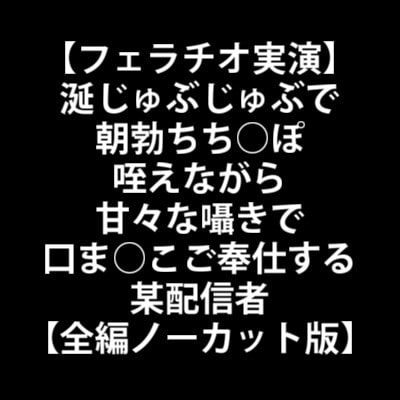 【フェラチオ実演】涎じゅぶじゅぶで朝勃ちち○ぽ咥えながら甘々な囁きで口ま○こご奉仕する某配信者【全編ノーカット版】