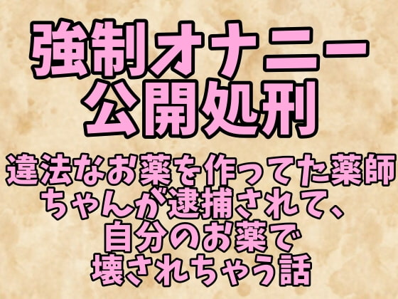 強制オナニー公開処刑～違法なお薬を作ってた薬師ちゃんが逮捕されて、自分のお薬で壊されちゃう話～