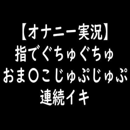 【オナニー実況】指でぐちゅぐちゅおま〇こじゅぷじゅぷ連続イキ