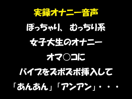 実録オナニー音声 ぽっちゃり、むっちり系女子大生のオナニー オマ○コにバイブをズボズボ挿入して「あんあん」「アンアン」・・・