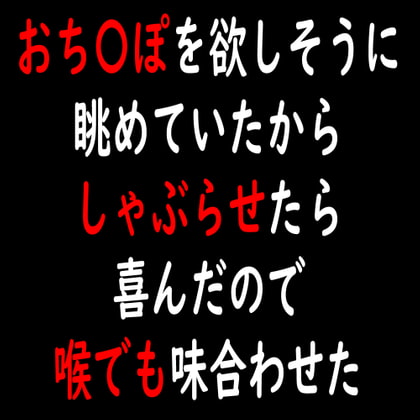 おち〇ぽを欲しそうに眺めていたからしゃぶらせたら喜んだので喉でも味合わせた