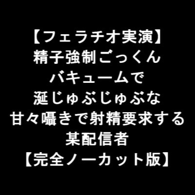 【フェラチオ実演】 精子強制ごっくん バキュームで 涎じゅぶじゅぶな 甘々囁きで射精要求する 某配信者 【完全ノーカット版】