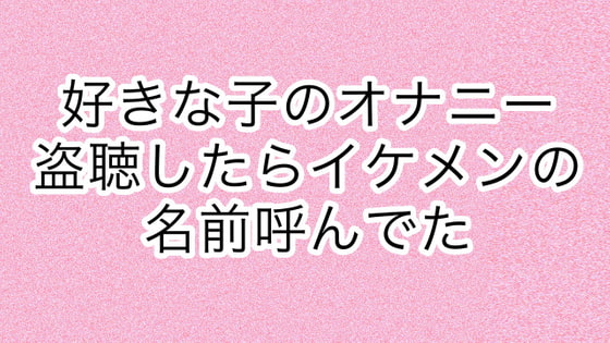 好きな子のオナニー盗聴したらイケメンの名前呼んでた