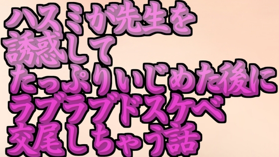 ハスミが先生を誘惑してたっぷりいじめた後にラブラブドスケベ交尾しちゃう話