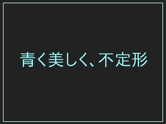 青く美しく、不定形