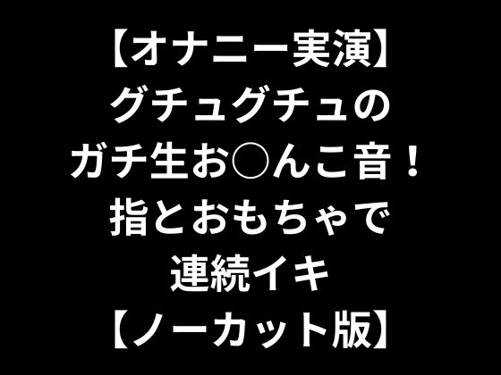 【オナニー実演】グチュグチュのガチ生お○んこ音!指とおもちゃで連続イキ【ノーカット版】