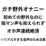 【オナニー実演】野外オナニー初挑戦!ドキドキ緊張でも潮吹き連続絶頂オホ声が抑えられないリアル音声