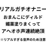 【オナニー実演】リアルガチオナニー!!!おまんこに媚薬塗りまくってディルド突っこみアヘオホ声連続絶頂するリアルすぎる音声