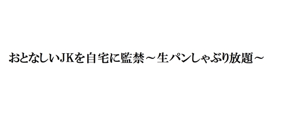 おとなしいJKを自宅に監禁～生パンしゃぶり放題～