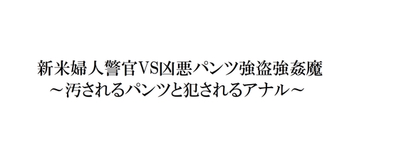 新米婦人警官VS凶悪パンツ強盗強○魔～汚されるパンツと犯されるアナル～