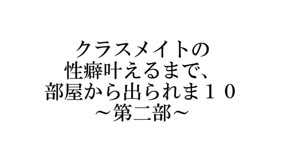 クラスメイトの性癖叶えるまで、部屋から出られま10 ～第二部～