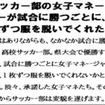 サッカー部の女子マネージャーが試合に勝つごとに、1枚ずつ服を脱いでくれたら