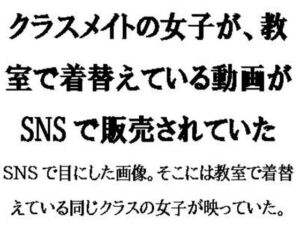 [RJ01287383][CMNFリアリズム] クラスメイトの女子が、教室で着替えている動画がSNSで販売されていた