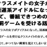 クラスメイトの女子が坂道系アイドルになって、番組できつめの罰ゲームを受ける話