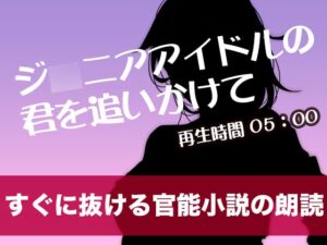 [RJ01294860][tumugiko@novel] ジ◯ニアアイドルの君を追いかけて【すぐに抜ける官能小説の朗読】