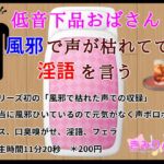 低音下品おばさんは風邪で声が枯れてても淫語を言う