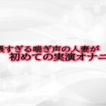 卑猥すぎる喘ぎ声の人妻が初めての実演オナニー