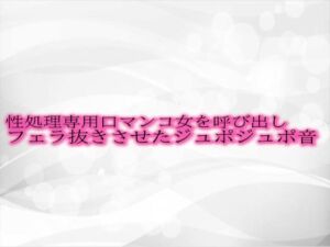 [RJ01303412][淫音] 性処理専用口マンコ女を呼び出しフェラ抜きさせたジュポジュポ音