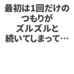 最初は1回だけのつもりがズルズルと続いてしまって…