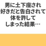 男に土下座され、好きだと告白されて体を許してしまった結果…