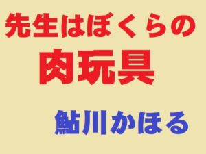 [RJ01320547][鮎川かほる] 先生はぼくらの肉玩具