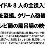 アイドル8人の全裸入浴姿を盗撮。クリーム砲後のテレビ局の風呂場の映像