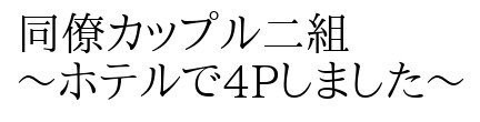 同僚カップル二組～ホテルで4Pしました～