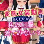 変態女装動画を撮りたいから 私の制服、着てみない?