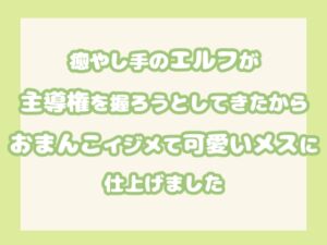 [RJ01391321][果実蜜亭] 癒やし手のエルフが主導権を握ろうとしてきたからおまんこイジメて可愛いメスに仕上げました