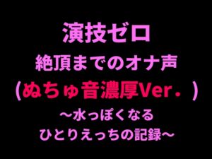 [RJ01414360][絶頂ひとりオナ子] 演技ゼロ、絶頂までのオナ声(ぬちゅ音濃厚Ver.)～水っぽくなるひとりえっちの記録～