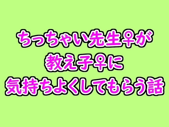 ちっちゃい先生♀が教え子♀に気持ちよくしてもらう話