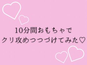 [RJ01441465][夜凪屋] 10分間おもちゃでクリ攻めつづけてみた♡