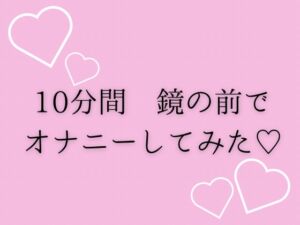 [RJ01448965][夜凪屋] 10分間鏡の前でオナニーしてみた♡