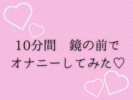 10分間鏡の前でオナニーしてみた♡