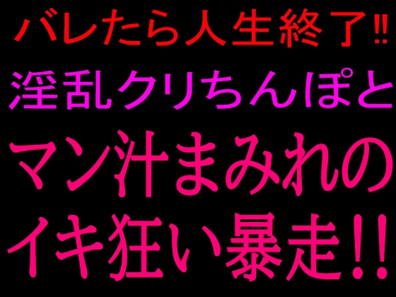 バレたら人生終了!!淫乱クリちんぽとマン汁まみれのイキ狂い暴走!!
