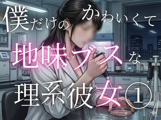 僕だけのかわいくて地味ブスな理系彼女 1. 馴れ初め編:  地味な彼女を独り占めするまで