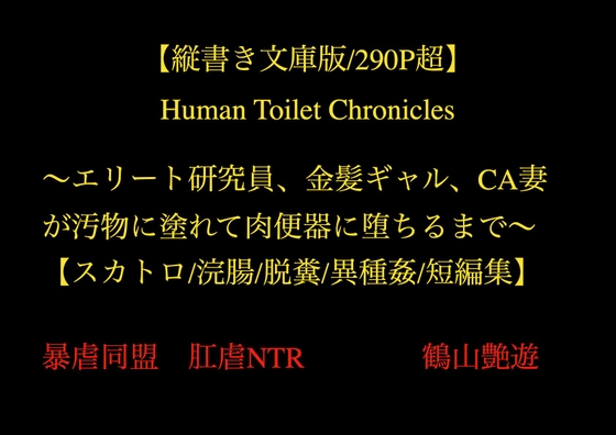 【縦書き文庫版/290P超】Human Toilet Chronicles ～エリート研究員、金髪ギャル、CA妻が汚物に塗れて肉便器に堕ちるまで～【スカトロ/浣腸/脱糞/異種姦/短編集】