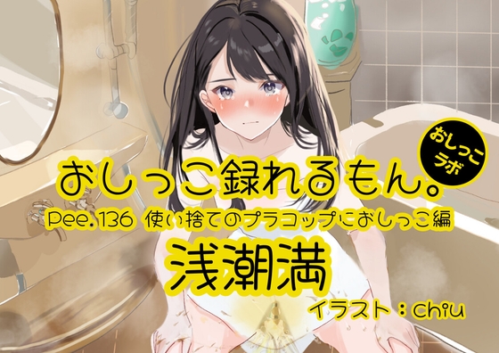【おしっこ実演】Pee.136浅潮満のおしっこ録れるもん。～使い捨てのプラコップにおしっこ編～