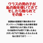 クラスの男の子が私の胸をのぞいてきて、そしたら触られて、その後・・・ クラスの男の子が私の胸をのぞいてきて、そしたら触られて、その後・・・