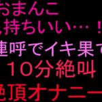 「おまんこ気持ちいい…!」連呼でイキ果て10分絶叫絶頂オナニー‼︎ 「おまんこ気持ちいい…!」連呼でイキ果て10分絶叫絶頂オナニー‼︎