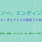 スノー、エンディング~カーザとアイスの雨宿りの日~ スノー、エンディング~カーザとアイスの雨宿りの日~