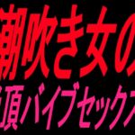 潮吹き女の絶頂バイブセックス‼︎ 潮吹き女の絶頂バイブセックス‼︎