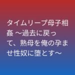 タイムリープ母子相姦 ~過去に戻って、熟母を俺の孕ませ性奴に堕とす~ タイムリープ母子相姦 ~過去に戻って、熟母を俺の孕ませ性奴に堕とす~