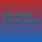 背徳の母子相姦 ~淫らに堕ちる母と息子~ 背徳の母子相姦 ~淫らに堕ちる母と息子~
