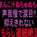 おまんこ汁ぬちゅぬちゅ、声我慢で涙目‼︎抑えきれないおもらし連続絶頂‼︎ おまんこ汁ぬちゅぬちゅ、声我慢で涙目‼︎抑えきれないおもらし連続絶頂‼︎