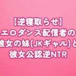 【逆寝取らせ】エロダンス配信者の彼女の妹(JKギャル)と彼女公認逆NTR 【逆寝取らせ】エロダンス配信者の彼女の妹(JKギャル)と彼女公認逆NTR
