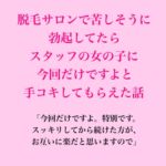 脱毛サロンで苦しそうに勃起してたら、スタッフの女の子に今回だけですよと手コキしてもらえた話 脱毛サロンで苦しそうに勃起してたら、スタッフの女の子に今回だけですよと手コキしてもらえた話